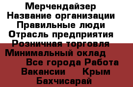 Мерчендайзер › Название организации ­ Правильные люди › Отрасль предприятия ­ Розничная торговля › Минимальный оклад ­ 26 000 - Все города Работа » Вакансии   . Крым,Бахчисарай